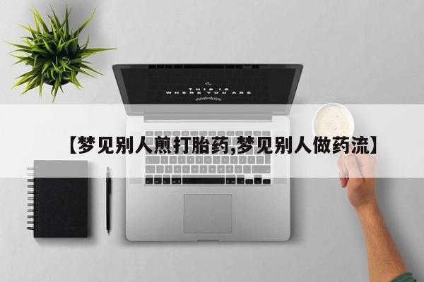 流产药如何购买【梦见别人煎打胎药,梦见别人做药流】