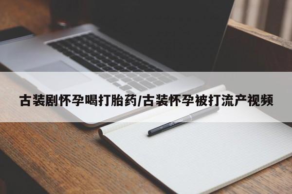 流产药如何购买古装剧怀孕喝打胎药/古装怀孕被打流产视频