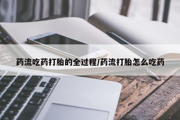 流产药如何购买药流吃药打胎的全过程/药流打胎怎么吃药