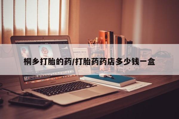 流产药如何购买桐乡打胎的药/打胎药药店多少钱一盒