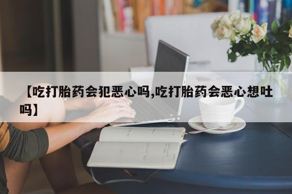 流产药如何购买【吃打胎药会犯恶心吗,吃打胎药会恶心想吐吗】