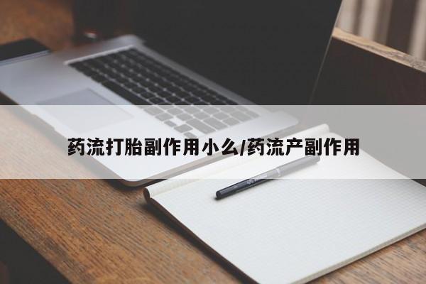 流产药如何购买药流打胎副作用小么/药流产副作用