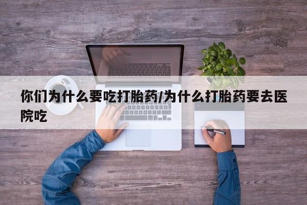 流产药如何购买你们为什么要吃打胎药/为什么打胎药要去医院吃