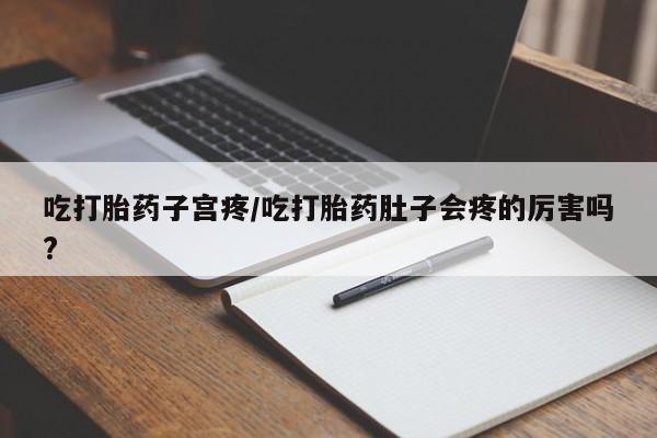 流产药如何购买吃打胎药子宫疼/吃打胎药肚子会疼的厉害吗?