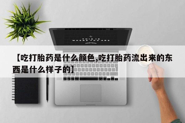 流产药如何购买【吃打胎药是什么颜色,吃打胎药流出来的东西是什么样子的】
