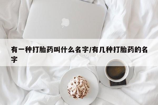 流产药如何购买有一种打胎药叫什么名字/有几种打胎药的名字