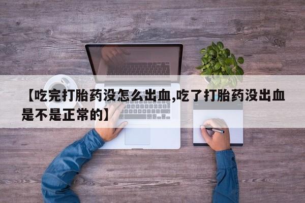 流产药如何购买【吃完打胎药没怎么出血,吃了打胎药没出血是不是正常的】