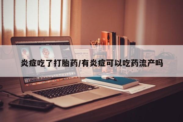 流产药如何购买炎症吃了打胎药/有炎症可以吃药流产吗