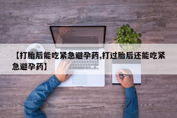 流产药如何购买【打胎后能吃紧急避孕药,打过胎后还能吃紧急避孕药】