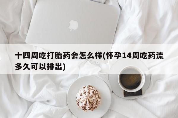 流产药如何购买十四周吃打胎药会怎么样(怀孕14周吃药流多久可以排出)