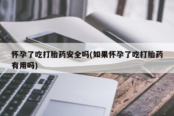 流产药如何购买怀孕了吃打胎药安全吗(如果怀孕了吃打胎药有用吗)