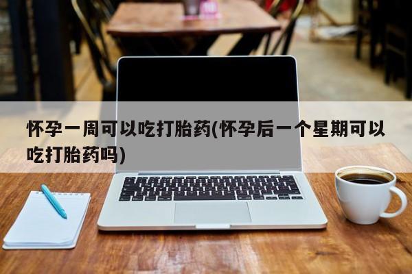 流产药如何购买怀孕一周可以吃打胎药(怀孕后一个星期可以吃打胎药吗)