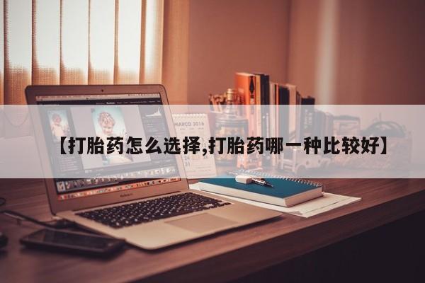 流产药如何购买【打胎药怎么选择,打胎药哪一种比较好】