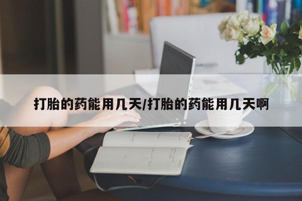 流产药如何购买打胎的药能用几天/打胎的药能用几天啊
