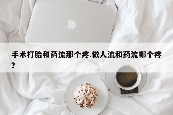 流产药如何购买手术打胎和药流那个疼.做人流和药流哪个疼？