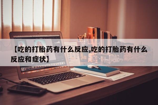 流产药如何购买【吃的打胎药有什么反应,吃的打胎药有什么反应和症状】