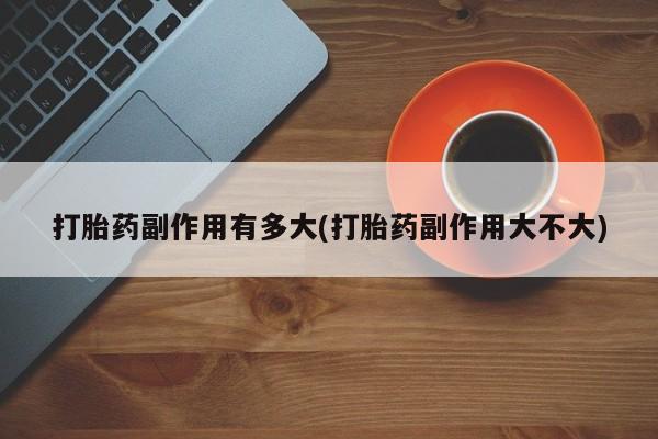 流产药如何购买打胎药副作用有多大(打胎药副作用大不大)