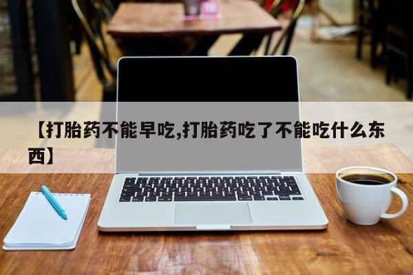 流产药如何购买【打胎药不能早吃,打胎药吃了不能吃什么东西】