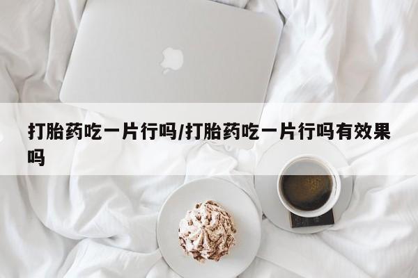 流产药如何购买打胎药吃一片行吗/打胎药吃一片行吗有效果吗
