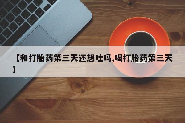 流产药如何购买【和打胎药第三天还想吐吗,喝打胎药第三天】