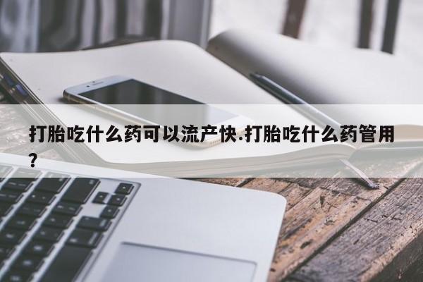 流产药如何购买打胎吃什么药可以流产快.打胎吃什么药管用？