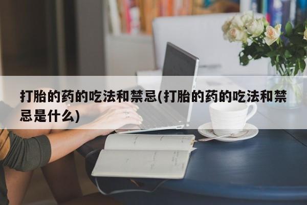 流产药如何购买打胎的药的吃法和禁忌(打胎的药的吃法和禁忌是什么)