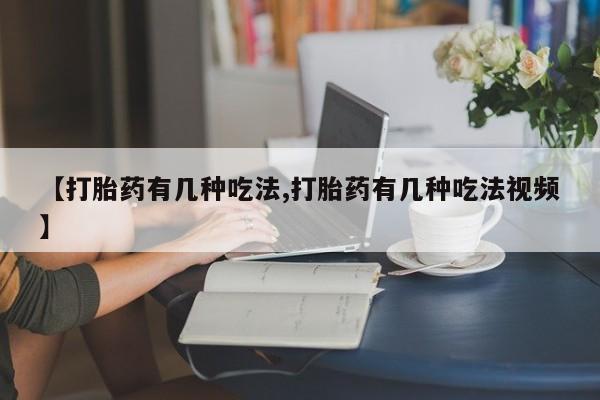流产药如何购买【打胎药有几种吃法,打胎药有几种吃法视频】