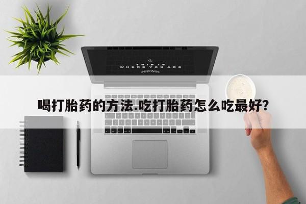 流产药如何购买喝打胎药的方法.吃打胎药怎么吃最好？