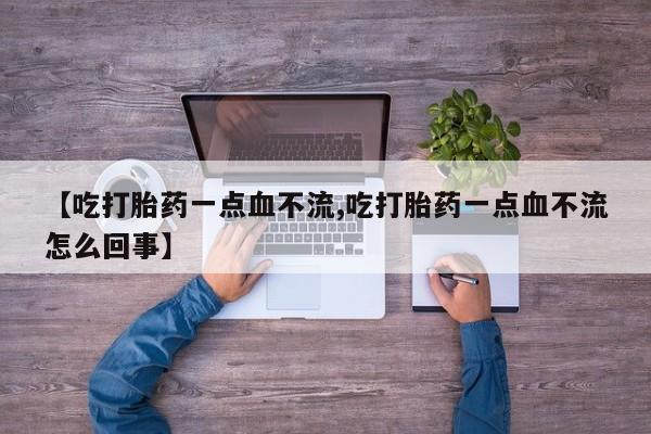 流产药如何购买【吃打胎药一点血不流,吃打胎药一点血不流怎么回事】