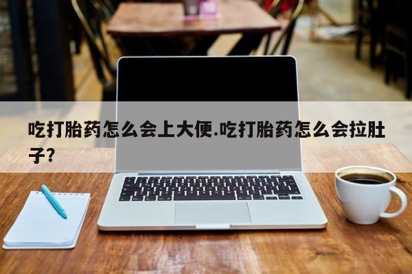 流产药如何购买吃打胎药怎么会上大便.吃打胎药怎么会拉肚子？