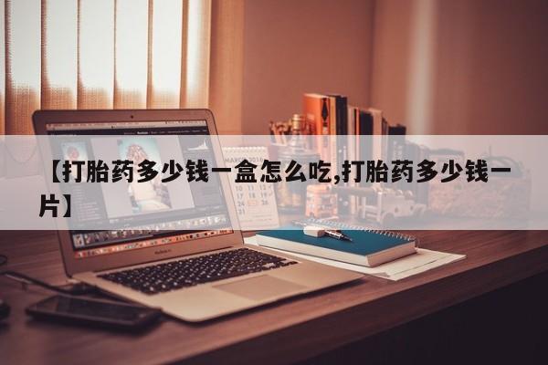 流产药如何购买【打胎药多少钱一盒怎么吃,打胎药多少钱一片】