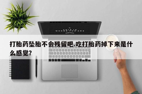 流产药如何购买打胎药坠胎不会残留吧.吃打胎药掉下来是什么感觉？