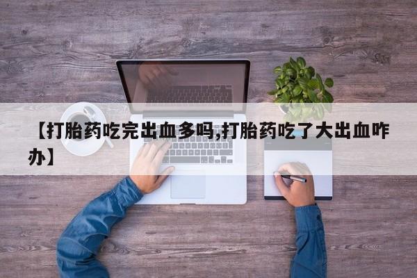 流产药如何购买【打胎药吃完出血多吗,打胎药吃了大出血咋办】