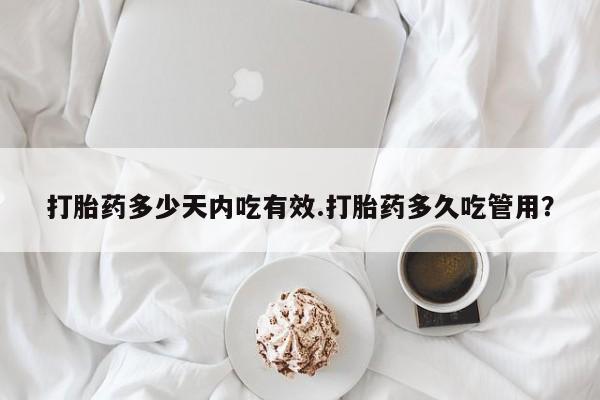 流产药如何购买打胎药多少天内吃有效.打胎药多久吃管用？