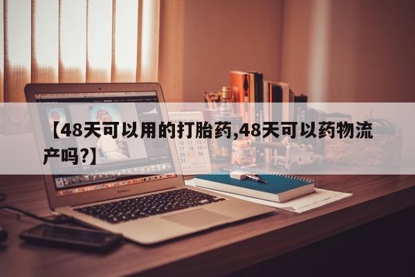 流产药如何购买【48天可以用的打胎药,48天可以药物流产吗?】