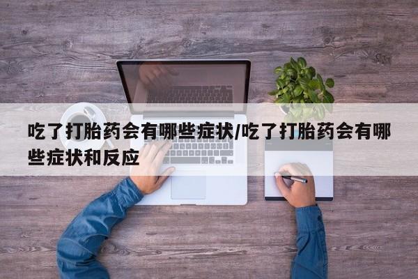 流产药如何购买吃了打胎药会有哪些症状/吃了打胎药会有哪些症状和反应