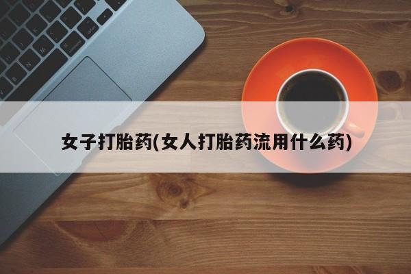 流产药如何购买女子打胎药(女人打胎药流用什么药)