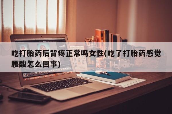 流产药如何购买吃打胎药后背疼正常吗女性(吃了打胎药感觉腰酸怎么回事)