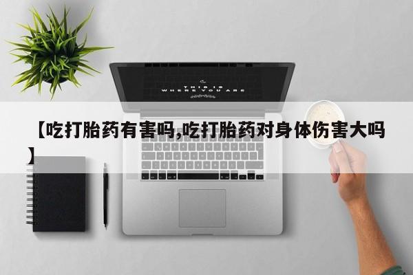 流产药如何购买【吃打胎药有害吗,吃打胎药对身体伤害大吗】