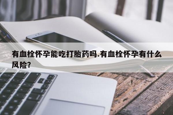 流产药如何购买有血栓怀孕能吃打胎药吗.有血栓怀孕有什么风险？