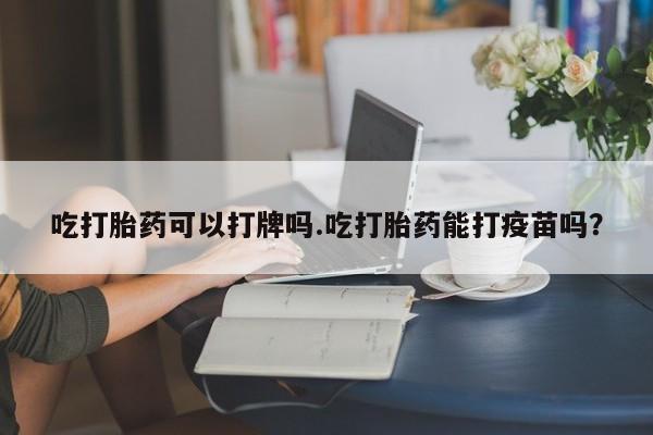 流产药如何购买吃打胎药可以打牌吗.吃打胎药能打疫苗吗？