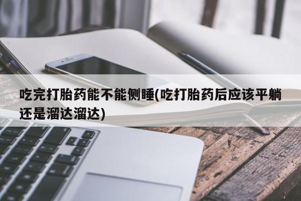 流产药如何购买吃完打胎药能不能侧睡(吃打胎药后应该平躺还是溜达溜达)
