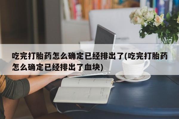 流产药如何购买吃完打胎药怎么确定已经排出了(吃完打胎药怎么确定已经排出了血块)