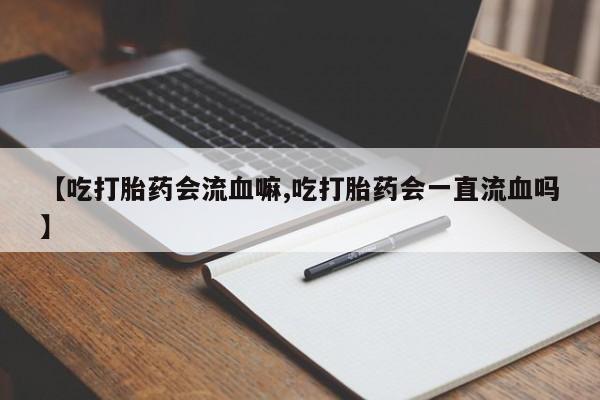 流产药如何购买【吃打胎药会流血嘛,吃打胎药会一直流血吗】
