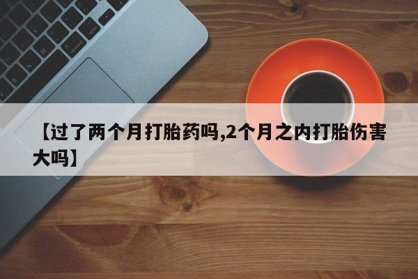 流产药如何购买【过了两个月打胎药吗,2个月之内打胎伤害大吗】