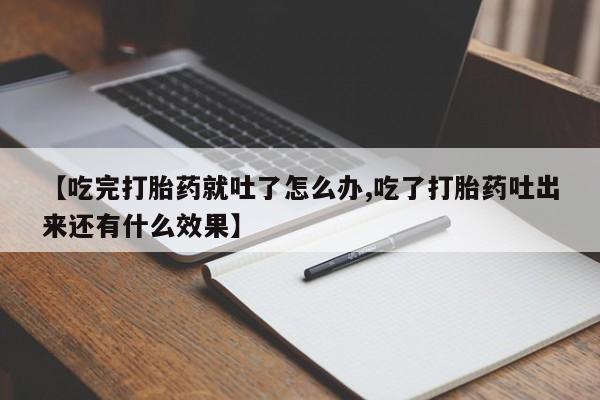 流产药如何购买【吃完打胎药就吐了怎么办,吃了打胎药吐出来还有什么效果】