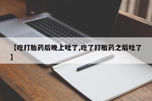 流产药如何购买【吃打胎药后晚上吐了,吃了打胎药之后吐了】