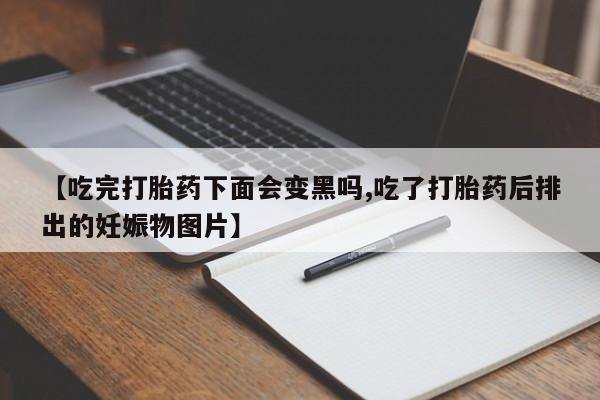 流产药如何购买【吃完打胎药下面会变黑吗,吃了打胎药后排出的妊娠物图片】
